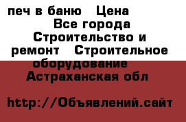 печ в баню › Цена ­ 3 000 - Все города Строительство и ремонт » Строительное оборудование   . Астраханская обл.